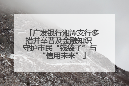 广发银行湘潭支行多措并举普及金融知识 守护市民“钱袋子”与“信用未来”