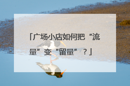广场小店如何把“流量”变“留量”？