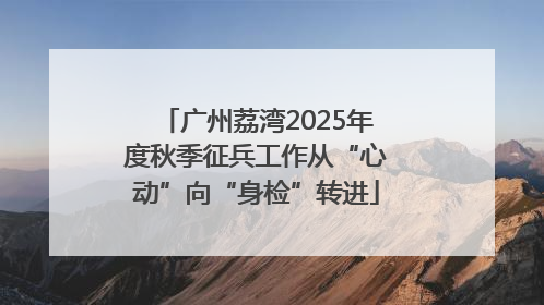 广州荔湾2025年度秋季征兵工作从“心动”向“身检”转进