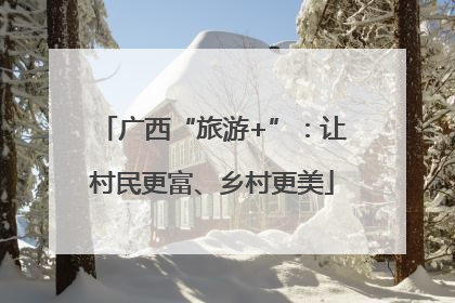 广西“旅游+”：让村民更富、乡村更美