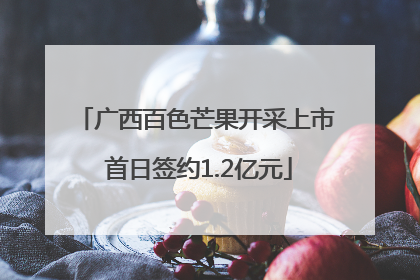 广西百色芒果开采上市 首日签约1.2亿元