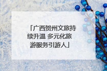 广西贺州文旅持续升温 多元化旅游服务引游人