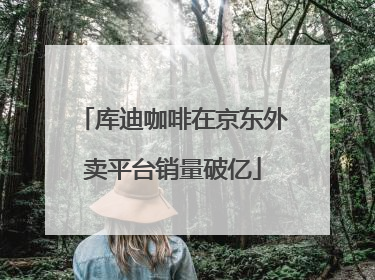 库迪咖啡在京东外卖平台销量破亿