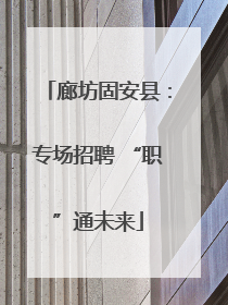 廊坊固安县：专场招聘 “职”通未来
