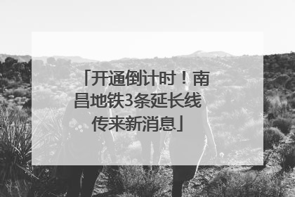 开通倒计时！南昌地铁3条延长线传来新消息