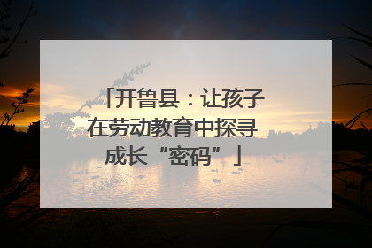 开鲁县：让孩子在劳动教育中探寻成长“密码”