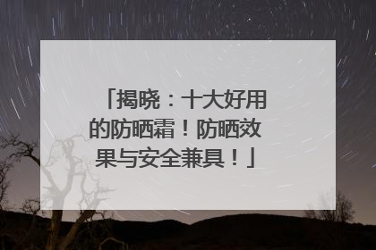 揭晓：十大好用的防晒霜！防晒效果与安全兼具！