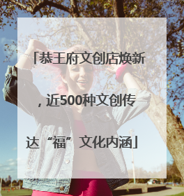 恭王府文创店焕新，近500种文创传达“福”文化内涵