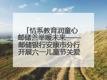 情系教育润童心 邮储善举暖未来——邮储银行安康市分行开展六一儿童节关爱慰问活动