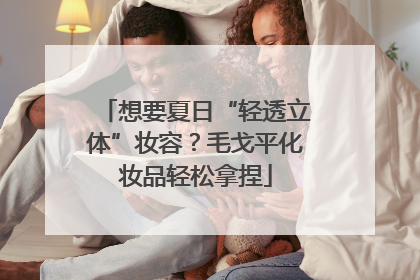 想要夏日“轻透立体”妆容？毛戈平化妆品轻松拿捏