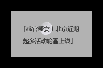 感官盛宴！北京近期超多活动轮番上线