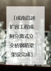成南高速扩容工程成阿分离式立交桥钢箱梁架设完成