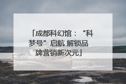 成都科幻馆：“科梦号”启航 解锁品牌营销新次元