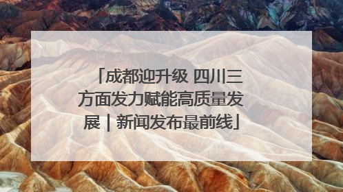 成都迎升级 四川三方面发力赋能高质量发展｜新闻发布最前线