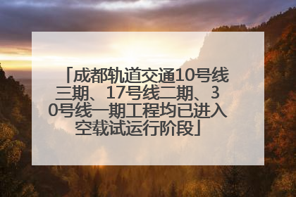 成都轨道交通10号线三期、17号线二期、30号线一期工程均已进入空载试运行阶段