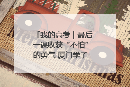 我的高考｜最后一课收获“不怕”的勇气 厦门学子万里同风赴新程