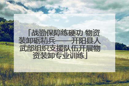 战勤保障练硬功 物资装卸砺精兵——开阳县人武部组织支援队伍开展物资装卸专业训练