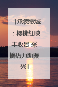 承德宽城：樱桃红映丰收景 采摘热力助振兴