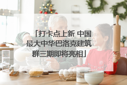 打卡点上新 中国最大中华巴洛克建筑群三期即将亮相