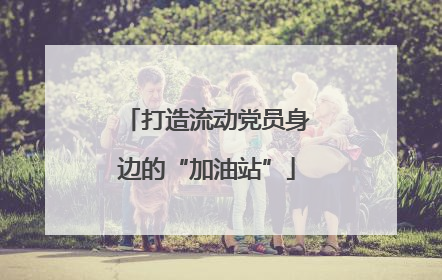 打造流动党员身边的“加油站”