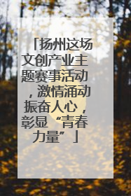 扬州这场文创产业主题赛事活动，激情涌动振奋人心，彰显“青春力量”