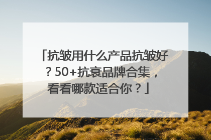 抗皱用什么产品抗皱好？50+抗衰品牌合集，看看哪款适合你？