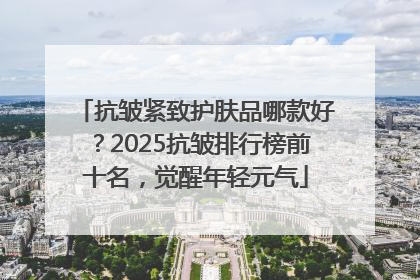 抗皱紧致护肤品哪款好？2025抗皱排行榜前十名，觉醒年轻元气