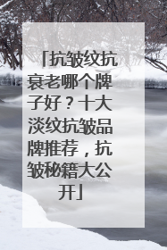 抗皱纹抗衰老哪个牌子好？十大淡纹抗皱品牌推荐，抗皱秘籍大公开