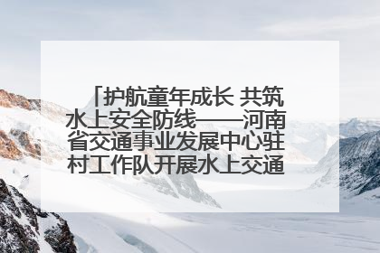 护航童年成长 共筑水上安全防线——河南省交通事业发展中心驻村工作队开展水上交通安全知识进校园活动