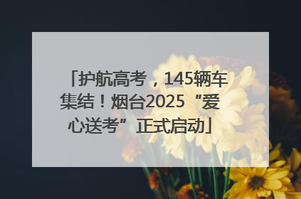 护航高考，145辆车集结！烟台2025“爱心送考”正式启动