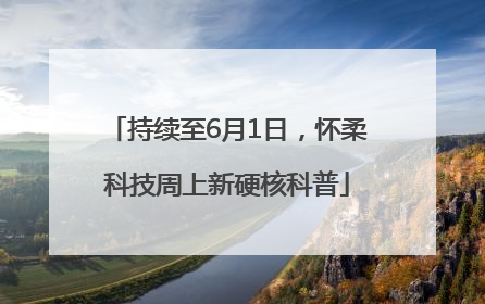 持续至6月1日，怀柔科技周上新硬核科普