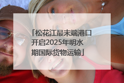 松花江最末端港口开启2025年明水期国际货物运输