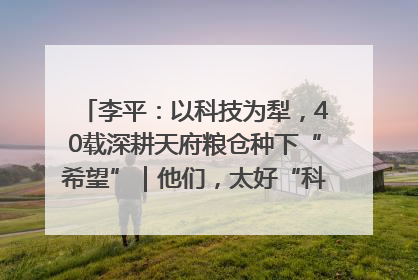 李平：以科技为犁，40载深耕天府粮仓种下“希望”｜他们，太好“科”了& 9312