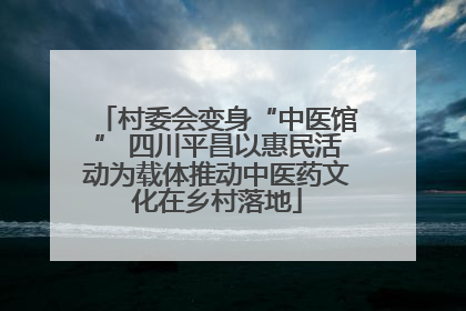 村委会变身“中医馆” 四川平昌以惠民活动为载体推动中医药文化在乡村落地