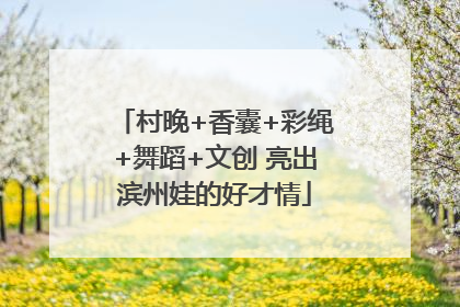 村晚+香囊+彩绳+舞蹈+文创 亮出滨州娃的好才情
