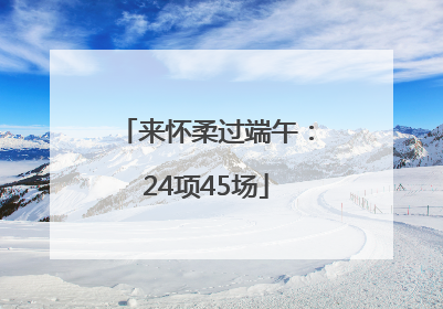 来怀柔过端午：24项45场