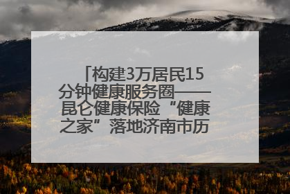 构建3万居民15分钟健康服务圈——昆仑健康保险“健康之家”落地济南市历城区鲍山街道