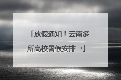 放假通知！云南多所高校暑假安排→