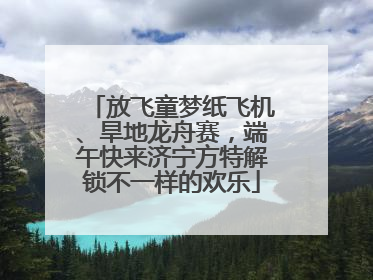 放飞童梦纸飞机、旱地龙舟赛，端午快来济宁方特解锁不一样的欢乐
