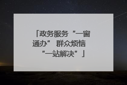政务服务“一窗通办” 群众烦恼“一站解决”