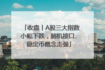 收盘丨A股三大指数小幅下跌，脑机接口、稳定币概念走强