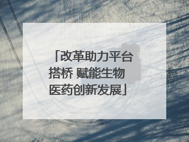 改革助力平台搭桥 赋能生物医药创新发展