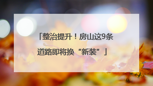 整治提升！房山这9条道路即将换“新装”