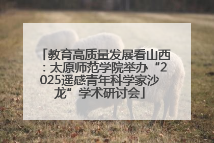 教育高质量发展看山西：太原师范学院举办“2025遥感青年科学家沙龙”学术研讨会