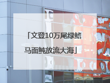 文登10万尾绿鳍马面鲀放流大海