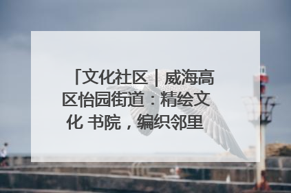文化社区｜威海高区怡园街道：精绘文化 书院，编织邻里和谐的文化纽带