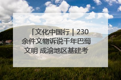 文化中国行｜230余件文物诉说千年巴蜀文明 成渝地区基建考古成果展开展
