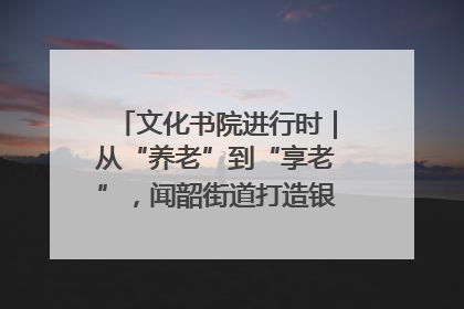 文化书院进行时｜从“养老”到“享老”，闻韶街道打造银龄幸福新图景