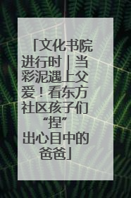 文化书院进行时｜当彩泥遇上父爱！看东方社区孩子们 “捏” 出心目中的爸爸