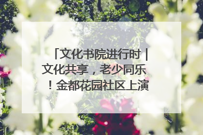 文化书院进行时｜文化共享，老少同乐！金都花园社区上演“跨龄狂欢”